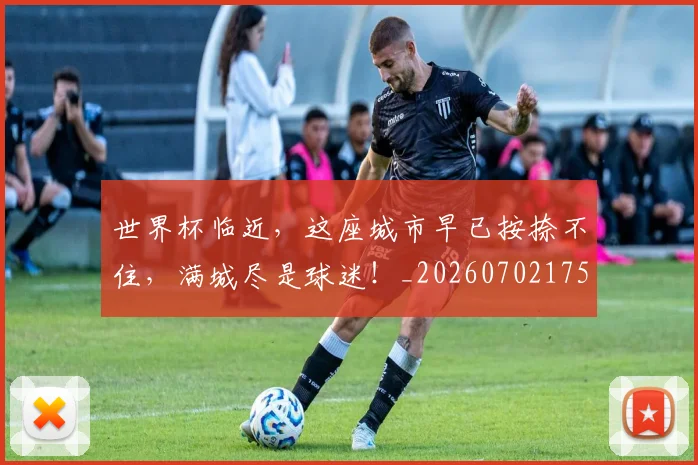 世界杯临近，这座城市早已按捺不住，满城尽是球迷！_20260702175538