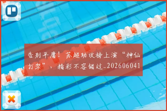 告别平庸!苏超助攻榜上演“神仙打架”,精彩不容错过_20260604144055