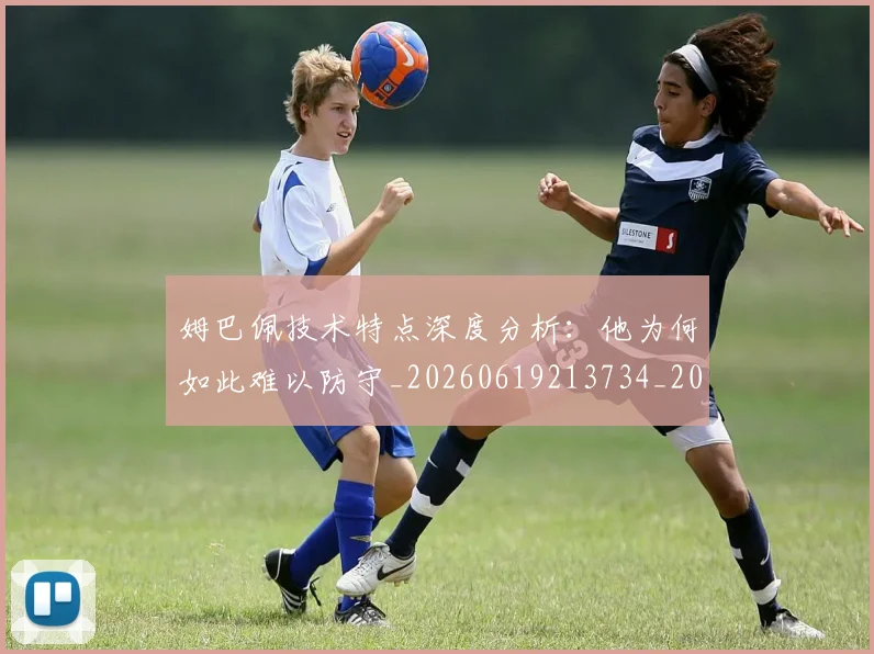 姆巴佩技术特点深度分析:他为何如此难以防守_20260619213734_20260707023904
