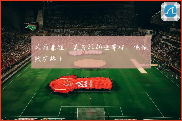 风雨兼程,莱万2026世界杯,他依然在路上