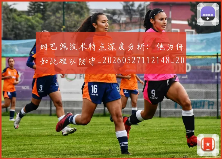 姆巴佩技术特点深度分析:他为何如此难以防守_20260527112148_20260707023903