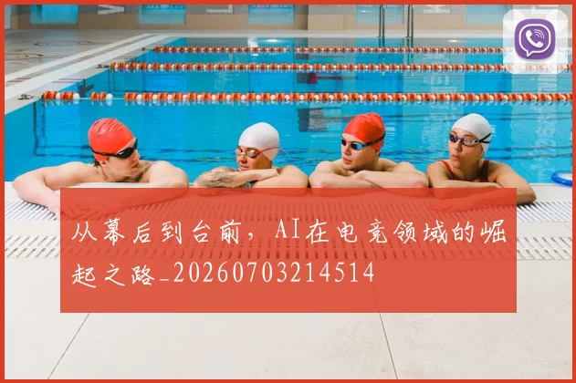 从幕后到台前，AI在电竞领域的崛起之路_20260703214514