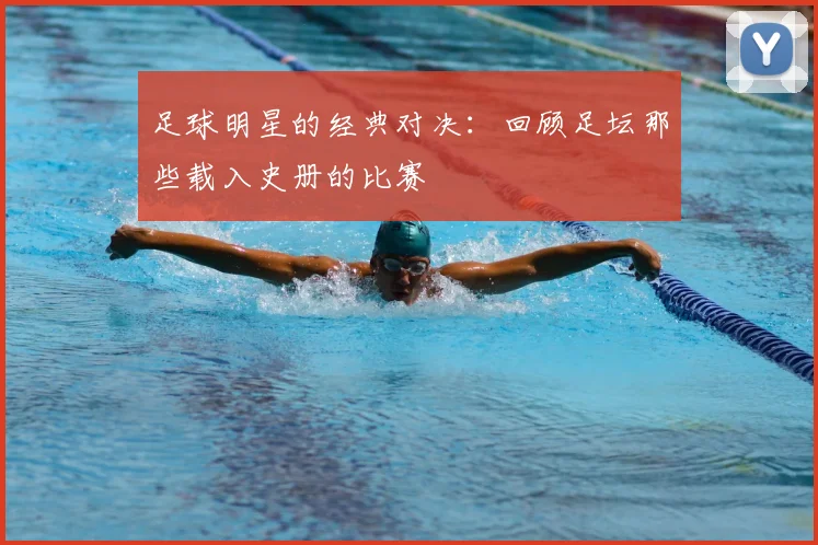 足球明星的经典对决:回顾足坛那些载入史册的比赛