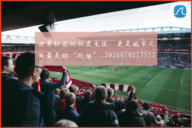 世界杯不仅仅是竞技,更是城市之间最美的“对话”_20260702175536