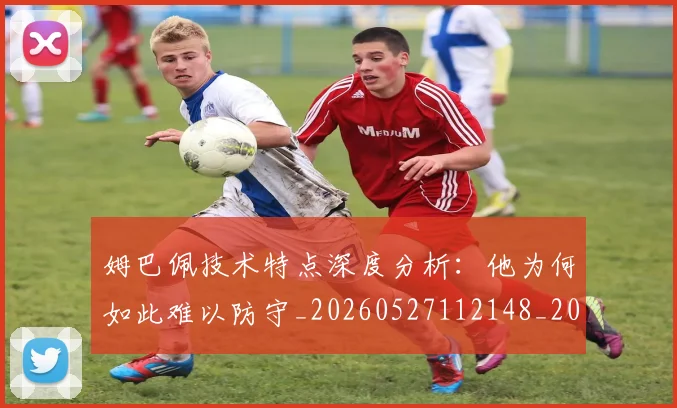 姆巴佩技术特点深度分析:他为何如此难以防守_20260527112148_20260707023903