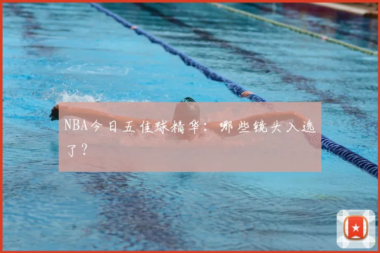 NBA今日五佳球精华：哪些镜头入选了？