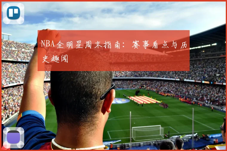 NBA全明星周末指南：赛事看点与历史趣闻