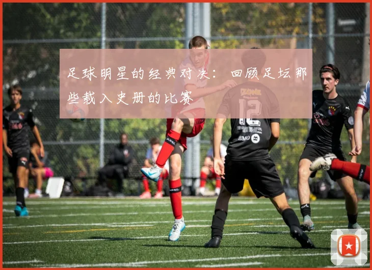 足球明星的经典对决:回顾足坛那些载入史册的比赛