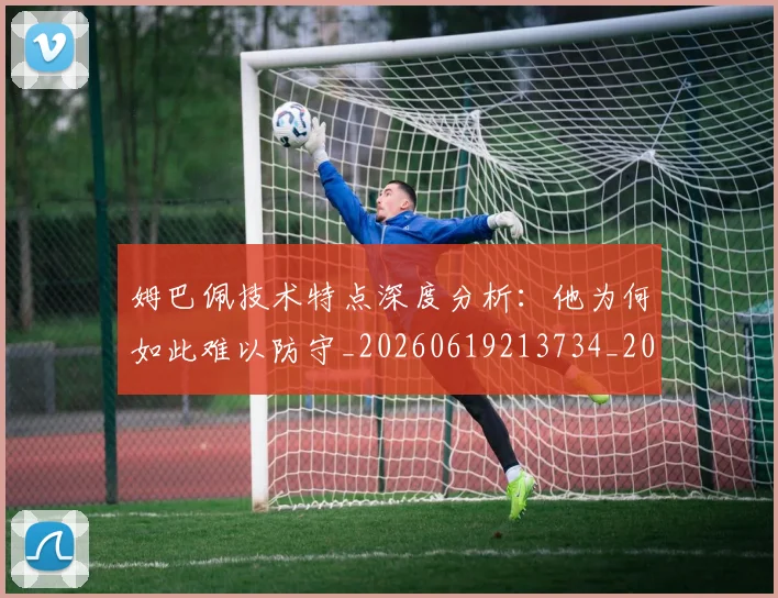 姆巴佩技术特点深度分析:他为何如此难以防守_20260619213734_20260707023904