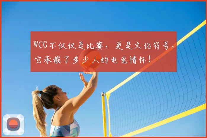 WCG不仅仅是比赛,更是文化符号,它承载了多少人的电竞情怀!