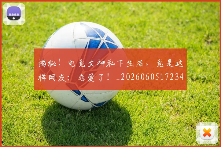 揭秘！电竞女神私下生活，竟是这样网友：恋爱了！_20260605172343