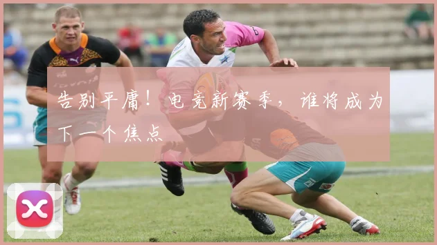 告别平庸!电竞新赛季,谁将成为下一个焦点