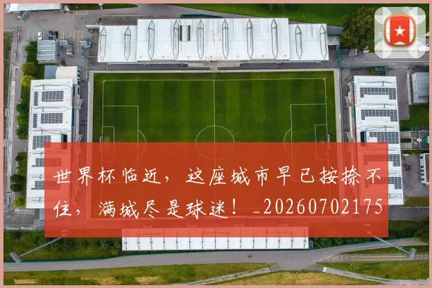 世界杯临近,这座城市早已按捺不住,满城尽是球迷!_20260702175538