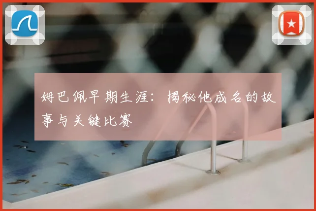 姆巴佩早期生涯:揭秘他成名的故事与关键比赛