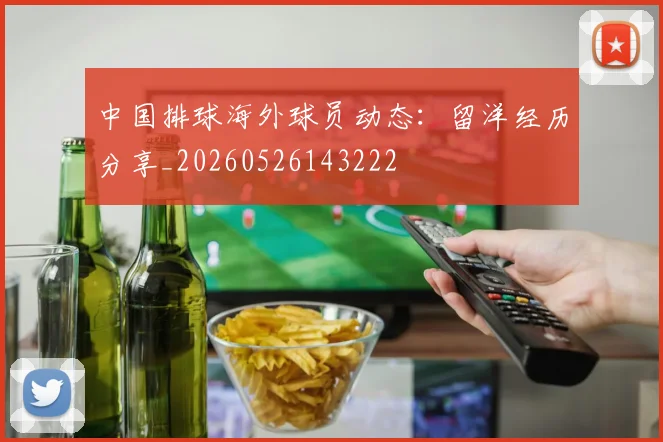 中国排球海外球员动态:留洋经历分享_20260526143222