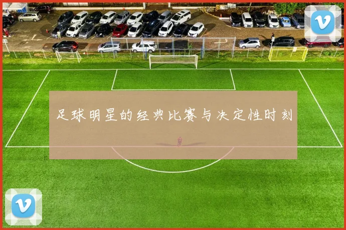 足球明星的经典比赛与决定性时刻