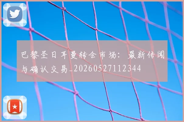 巴黎圣日耳曼转会市场：最新传闻与确认交易_20260527112344