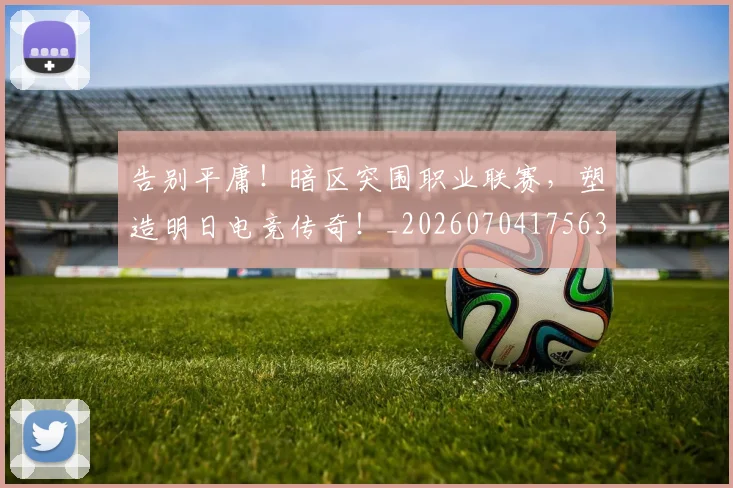 告别平庸!暗区突围职业联赛,塑造明日电竞传奇!_20260704175635