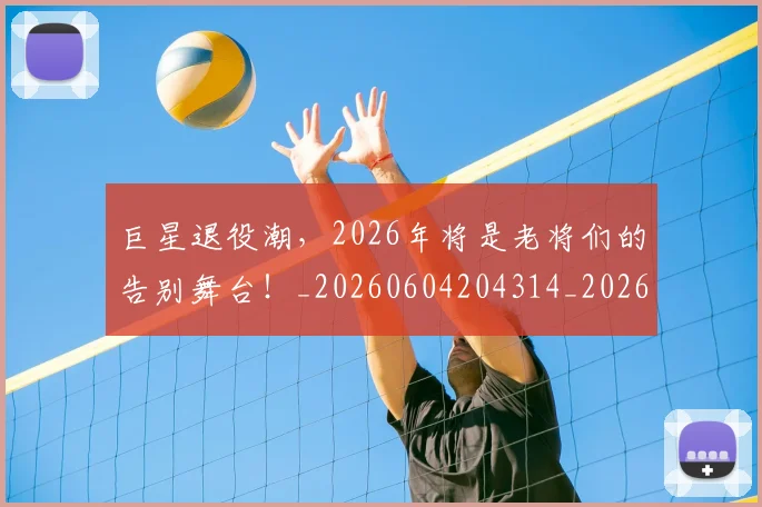 巨星退役潮，2026年将是老将们的告别舞台！_20260604204314_20260707150608