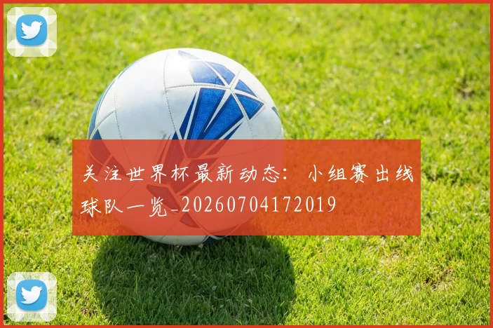 关注世界杯最新动态：小组赛出线球队一览_20260704172019
