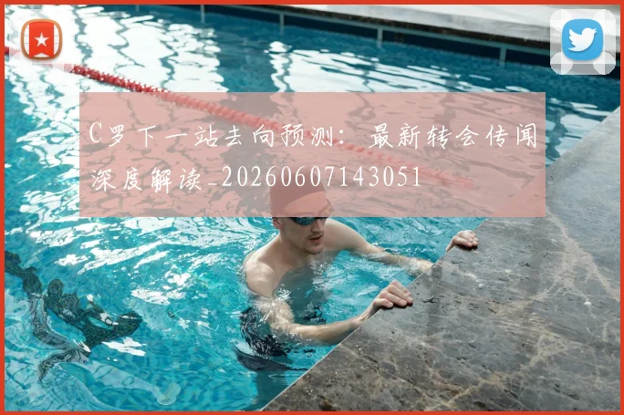 C罗下一站去向预测:最新转会传闻深度解读_20260607143051