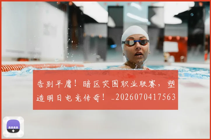 告别平庸！暗区突围职业联赛，塑造明日电竞传奇！_20260704175635