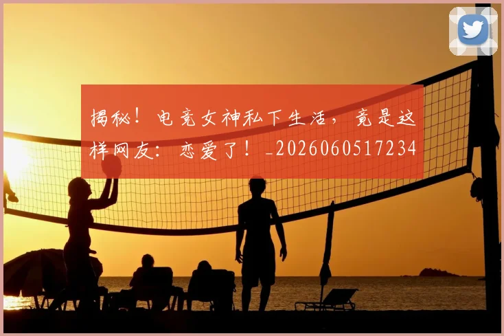 揭秘!电竞女神私下生活,竟是这样网友:恋爱了!_20260605172343