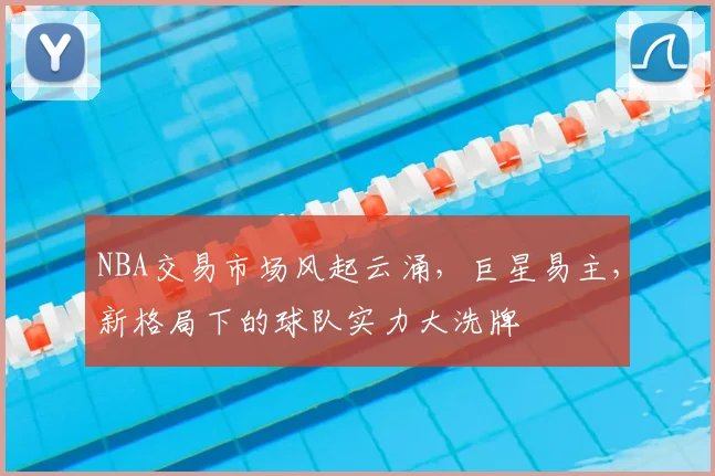 NBA交易市场风起云涌,巨星易主,新格局下的球队实力大洗牌