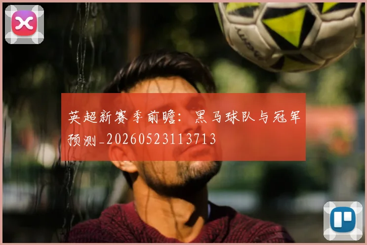 英超新赛季前瞻:黑马球队与冠军预测_20260523113713