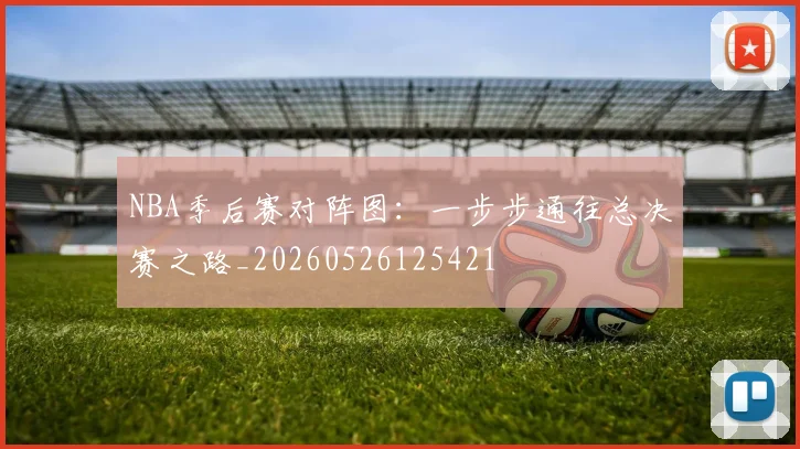 NBA季后赛对阵图:一步步通往总决赛之路_20260526125421