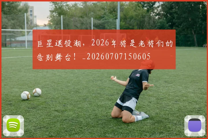 巨星退役潮，2026年将是老将们的告别舞台！_20260707150605