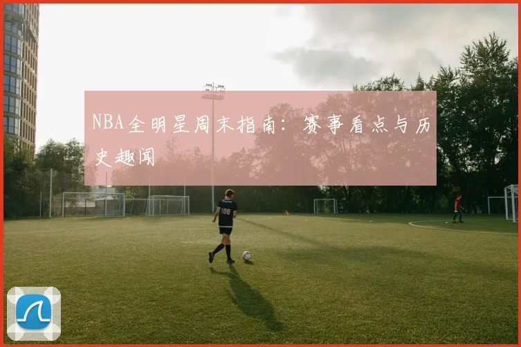 NBA全明星周末指南:赛事看点与历史趣闻