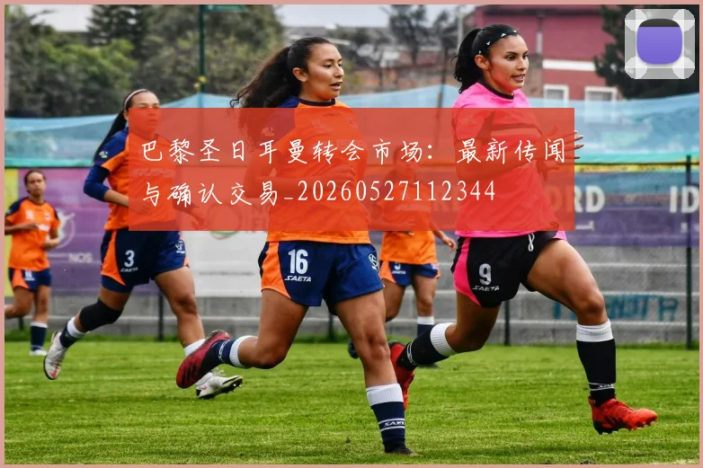 巴黎圣日耳曼转会市场：最新传闻与确认交易_20260527112344