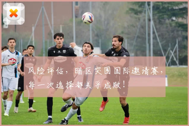 风险评估,暗区突围国际邀请赛,每一次选择都关乎成败!