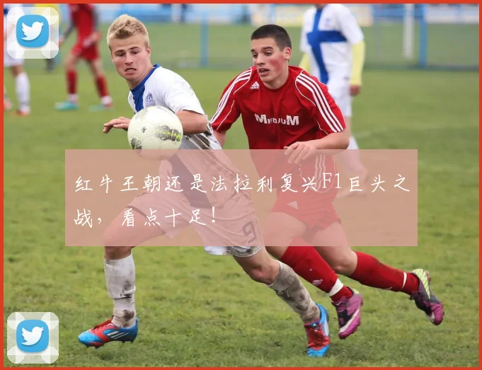 红牛王朝还是法拉利复兴F1巨头之战,看点十足!