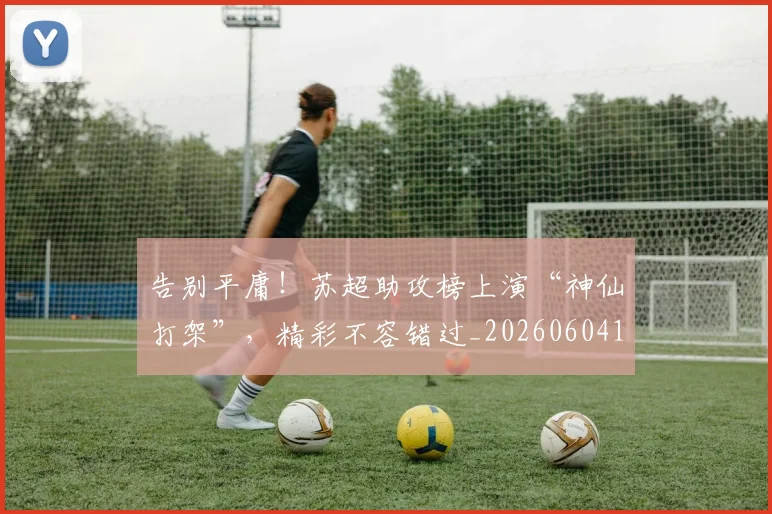 告别平庸!苏超助攻榜上演“神仙打架”,精彩不容错过_20260604144055